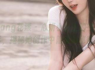 HuaYang花漾 – 心妍小公主的在线作品展示，揭秘她创作中隐藏的秘密细节