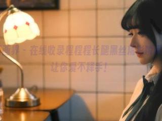 XIAOYU语画界 – 在线收录程程程长腿黑丝精彩瞬间，丰富资源让你爱不释手！