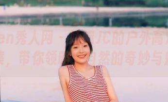 Xiuren秀人网 – 娇喘JC的户外高清写真图集，带你领略大自然的奇妙与魅力