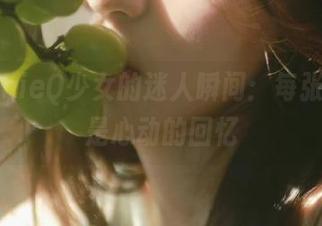 追踪ZinieQ少女的迷人瞬间：每张原图都是心动的回忆