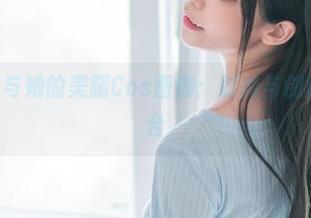 aqua水淼与她的美腿Cos图册：时尚与创意的完美结合