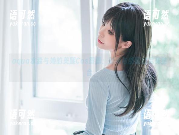 aqua水淼与她的美腿Cos图册：时尚与创意的完美结合