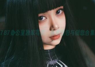 末夜787办公室独家写真：高清图包与创意合集探秘