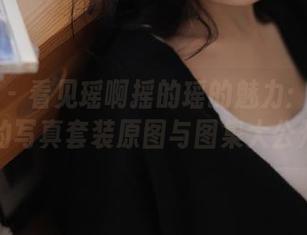 秀人网 – 看见瑶啊摇的瑶的魅力：令人心动的写真套装原图与图集大公开！